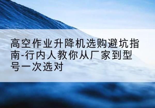 市北升降平台厂家-高空作业升降机选购避坑指南-行内人教你从厂家到型号一次选对