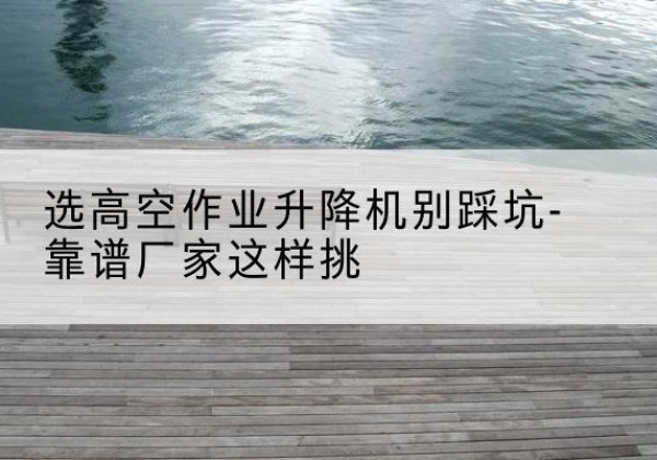 市北剪叉式升降机厂家-选高空作业升降机别踩坑-靠谱厂家这样挑