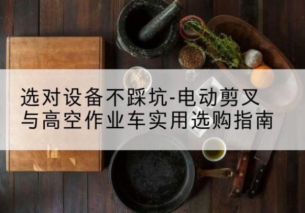 市北电动剪叉升降平台怎么选-选对设备不踩坑-电动剪叉与高空作业车实用选购指南