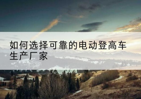 市北电动登高车厂家-如何选择可靠的电动登高车生产厂家