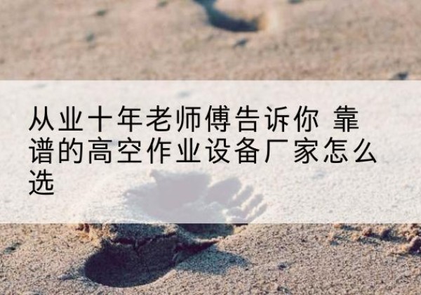 市北高空作业升降机厂家推荐-从业十年老师傅告诉你 靠谱的高空作业设备厂家怎么选