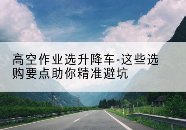市北升降车厂家-高空作业选升降车-这些选购要点助你*避坑
