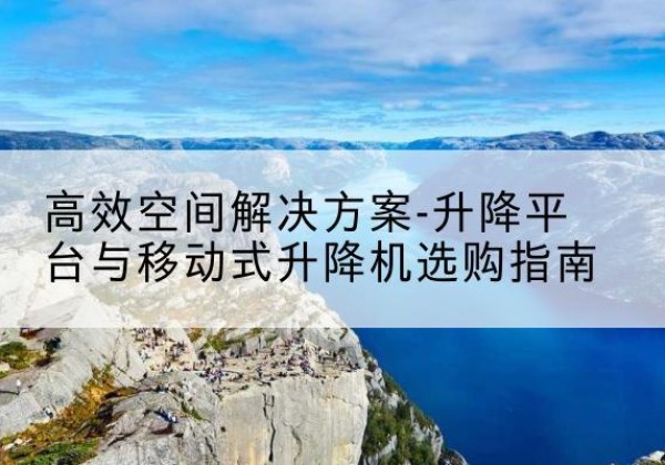 市北升降平台厂家-*空间解决方案-升降平台与移动式升降机选购指南