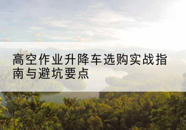市北升降车怎么选-高空作业升降车选购实战指南与避坑要点