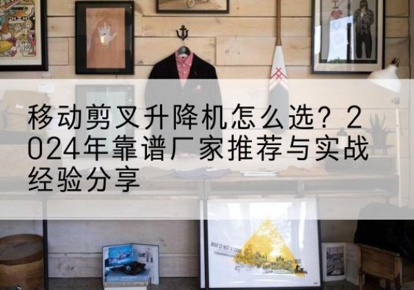 市北升降平台厂家推荐-移动剪叉升降机怎么选？2024年靠谱厂家推荐与实战经验分享