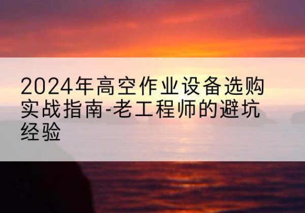 市北高空作业升降机厂家推荐-2024年高空作业设备选购实战指南-老工程师的避坑经验